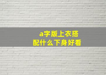 a字版上衣搭配什么下身好看