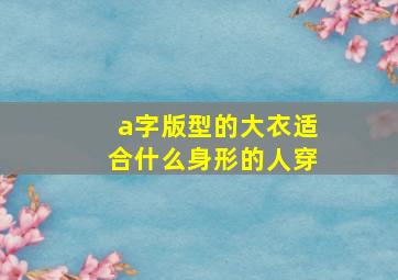 a字版型的大衣适合什么身形的人穿