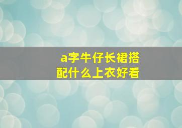 a字牛仔长裙搭配什么上衣好看