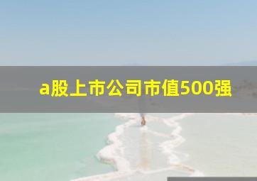 a股上市公司市值500强