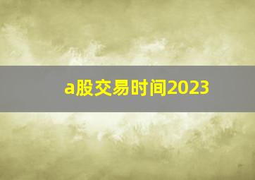 a股交易时间2023