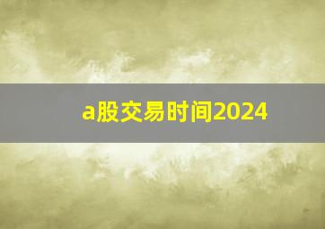 a股交易时间2024