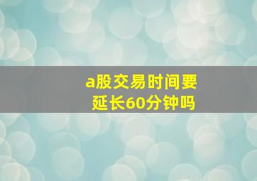 a股交易时间要延长60分钟吗