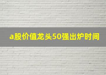 a股价值龙头50强出炉时间