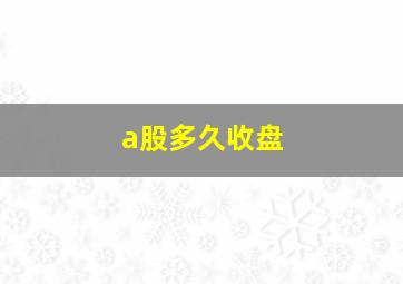 a股多久收盘