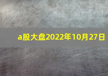 a股大盘2022年10月27日