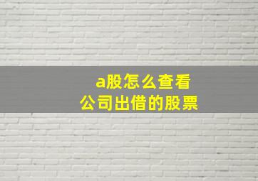 a股怎么查看公司出借的股票