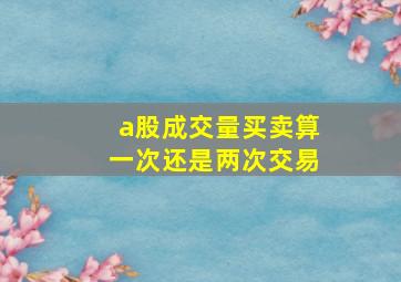 a股成交量买卖算一次还是两次交易