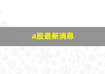 a股最新消息