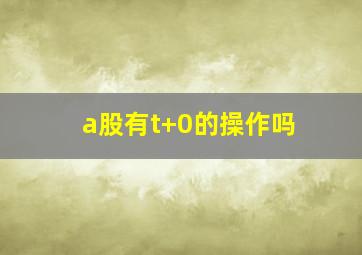 a股有t+0的操作吗