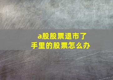 a股股票退市了手里的股票怎么办