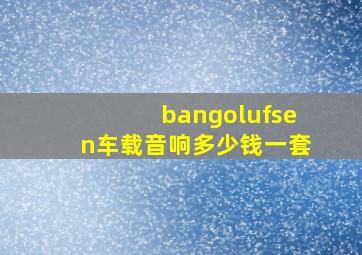 bangolufsen车载音响多少钱一套