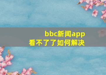 bbc新闻app看不了了如何解决