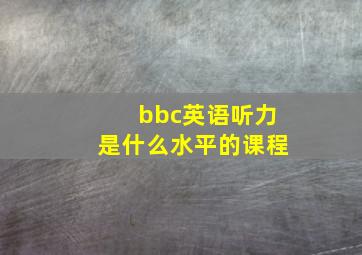 bbc英语听力是什么水平的课程