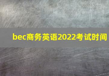 bec商务英语2022考试时间