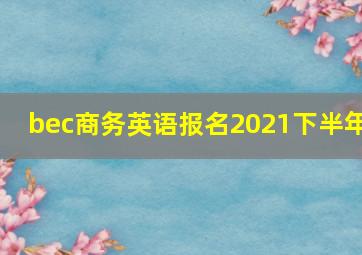 bec商务英语报名2021下半年