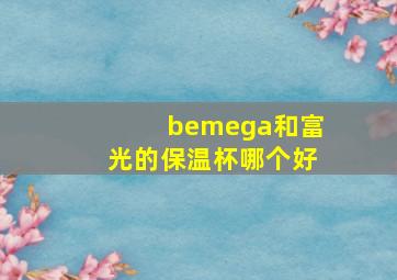 bemega和富光的保温杯哪个好