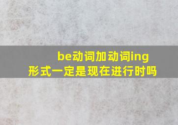 be动词加动词ing形式一定是现在进行时吗