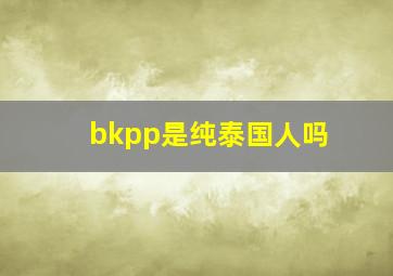 bkpp是纯泰国人吗