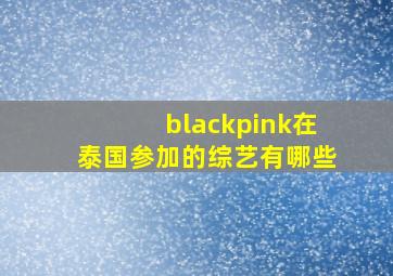 blackpink在泰国参加的综艺有哪些