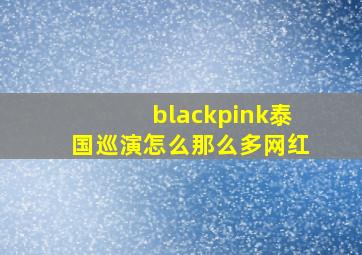 blackpink泰国巡演怎么那么多网红