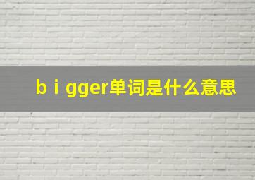 bⅰgger单词是什么意思