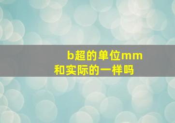 b超的单位mm和实际的一样吗