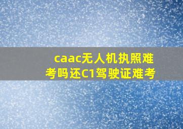 caac无人机执照难考吗还C1驾驶证难考