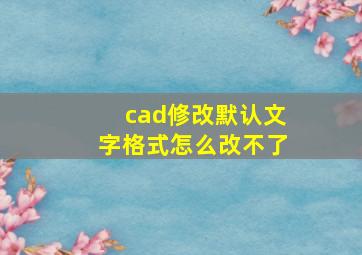 cad修改默认文字格式怎么改不了