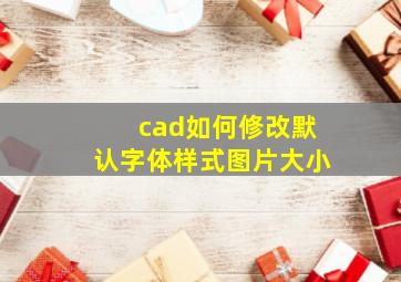 cad如何修改默认字体样式图片大小