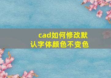 cad如何修改默认字体颜色不变色