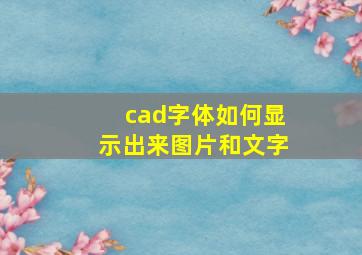 cad字体如何显示出来图片和文字