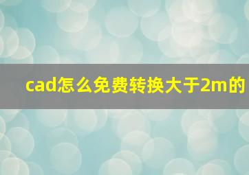 cad怎么免费转换大于2m的