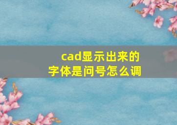 cad显示出来的字体是问号怎么调