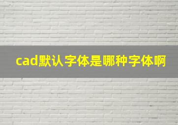 cad默认字体是哪种字体啊