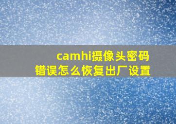 camhi摄像头密码错误怎么恢复出厂设置