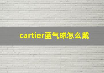 cartier蓝气球怎么戴