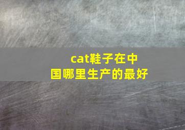 cat鞋子在中国哪里生产的最好