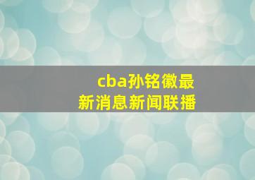 cba孙铭徽最新消息新闻联播