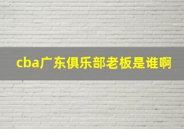 cba广东俱乐部老板是谁啊