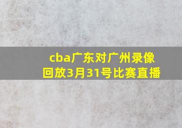 cba广东对广州录像回放3月31号比赛直播