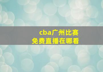 cba广州比赛免费直播在哪看