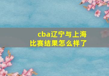 cba辽宁与上海比赛结果怎么样了