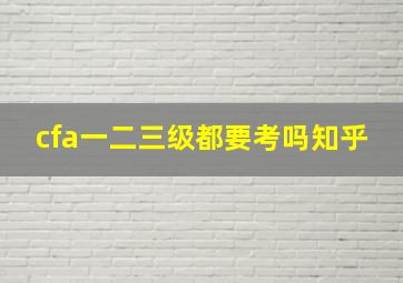 cfa一二三级都要考吗知乎