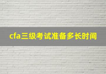 cfa三级考试准备多长时间