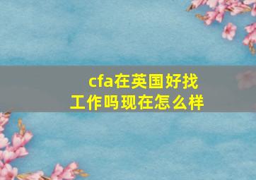 cfa在英国好找工作吗现在怎么样