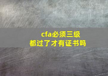 cfa必须三级都过了才有证书吗