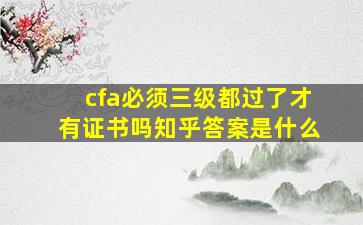 cfa必须三级都过了才有证书吗知乎答案是什么