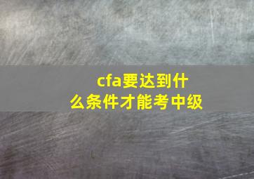 cfa要达到什么条件才能考中级