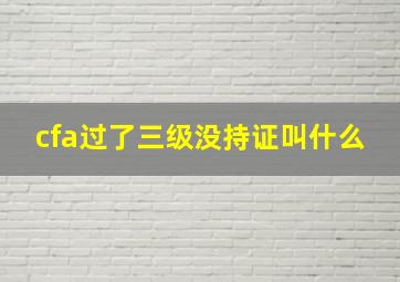 cfa过了三级没持证叫什么